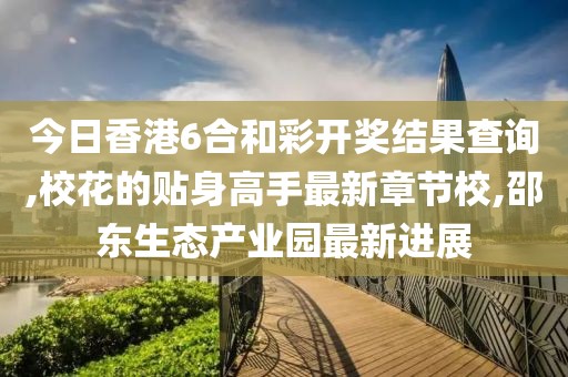 今日香港6合和彩开奖结果查询,校花的贴身高手最新章节校,邵东生态产业园最新进展
