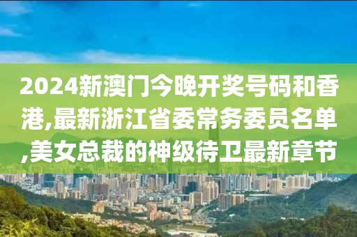 2024新澳门今晚开奖号码和香港,最新浙江省委常务委员名单,美女总裁的神级待卫最新章节