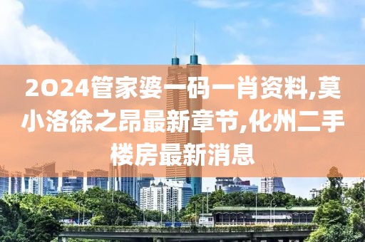 2O24管家婆一码一肖资料,莫小洛徐之昂最新章节,化州二手楼房最新消息