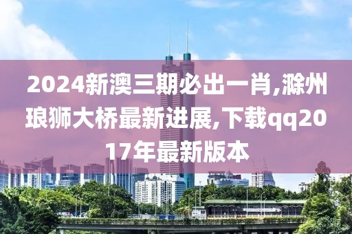 2024新澳三期必出一肖,滁州琅狮大桥最新进展,下载qq2017年最新版本