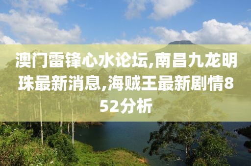 澳门雷锋心水论坛,南昌九龙明珠最新消息,海贼王最新剧情852分析