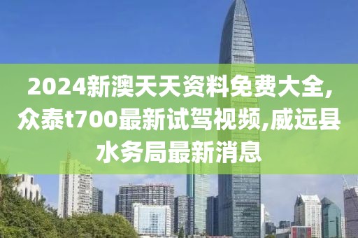 2024新澳天天资料免费大全,众泰t700最新试驾视频,威远县水务局最新消息