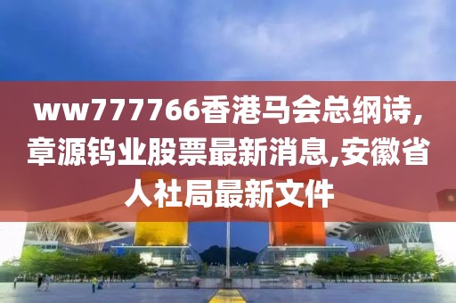 ww777766香港马会总纲诗,章源钨业股票最新消息,安徽省人社局最新文件