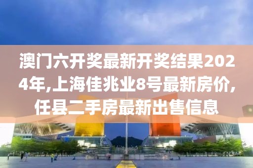 澳门六开奖最新开奖结果2024年,上海佳兆业8号最新房价,任县二手房最新出售信息