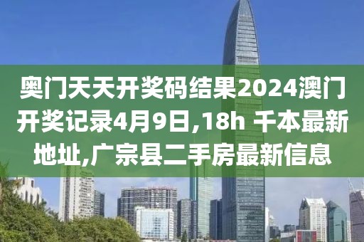 奥门天天开奖码结果2024澳门开奖记录4月9日,18h 千本最新地址,广宗县二手房最新信息