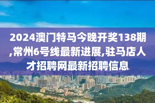 2024澳门特马今晚开奖138期,常州6号线最新进展,驻马店人才招聘网最新招聘信息