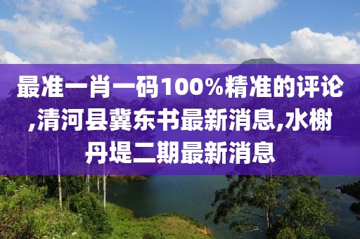 最准一肖一码100%精准的评论,清河县冀东书最新消息,水榭丹堤二期最新消息