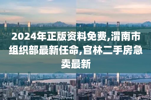 2024年正版资料免费,渭南市组织部最新任命,官林二手房急卖最新