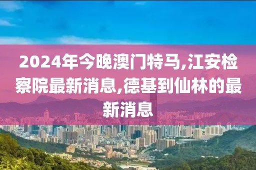2024年今晚澳门特马,江安检察院最新消息,德基到仙林的最新消息