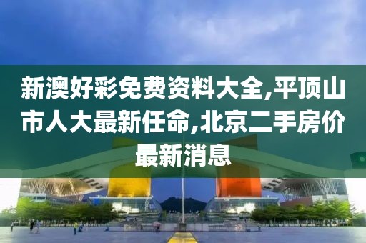 新澳好彩免费资料大全,平顶山市人大最新任命,北京二手房价最新消息