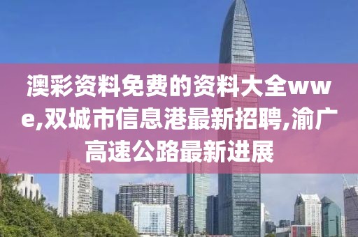 澳彩资料免费的资料大全wwe,双城市信息港最新招聘,渝广高速公路最新进展