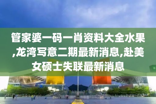 管家婆一码一肖资料大全水果,龙湾写意二期最新消息,赴美女硕士失联最新消息