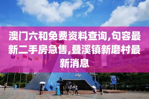 澳门六和免费资料查询,句容最新二手房急售,叠溪镇新磨村最新消息