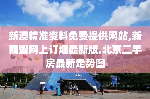 新澳精准资料免费提供网站,新商盟网上订烟最新版,北京二手房最新走势图