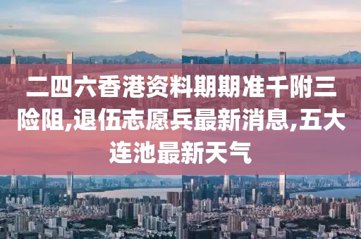 二四六香港资料期期准千附三险阻,退伍志愿兵最新消息,五大连池最新天气