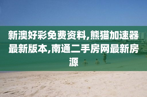 新澳好彩免费资料,熊猫加速器最新版本,南通二手房网最新房源