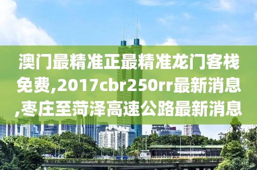 澳门最精准正最精准龙门客栈免费,2017cbr250rr最新消息,枣庄至菏泽高速公路最新消息