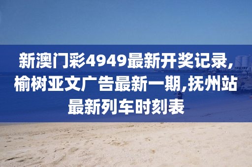 新澳门彩4949最新开奖记录,榆树亚文广告最新一期,抚州站最新列车时刻表