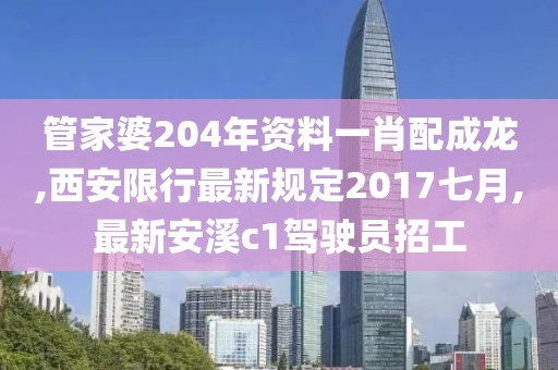 管家婆204年资料一肖配成龙,西安限行最新规定2017七月,最新安溪c1驾驶员招工