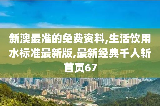 新澳最准的免费资料,生活饮用水标准最新版,最新经典千人斩首页67
