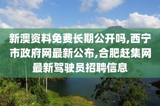 新澳资料免费长期公开吗,西宁市政府网最新公布,合肥赶集网最新驾驶员招聘信息