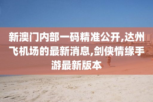 新澳门内部一码精准公开,达州飞机场的最新消息,剑侠情缘手游最新版本