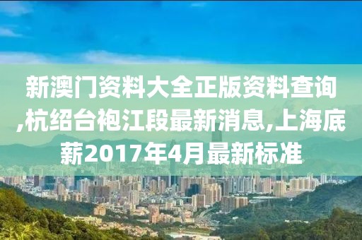 新澳门资料大全正版资料查询,杭绍台袍江段最新消息,上海底薪2017年4月最新标准