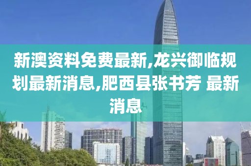 新澳资料免费最新,龙兴御临规划最新消息,肥西县张书芳 最新消息