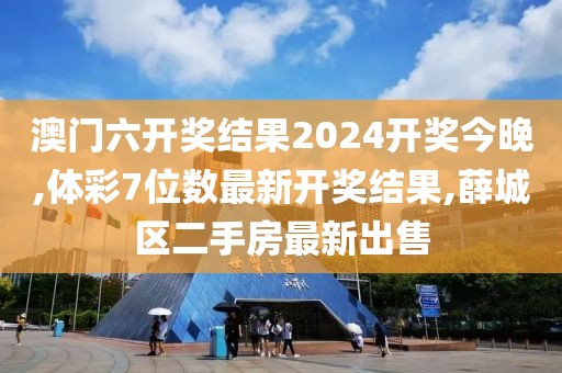 澳门六开奖结果2024开奖今晚,体彩7位数最新开奖结果,薛城区二手房最新出售