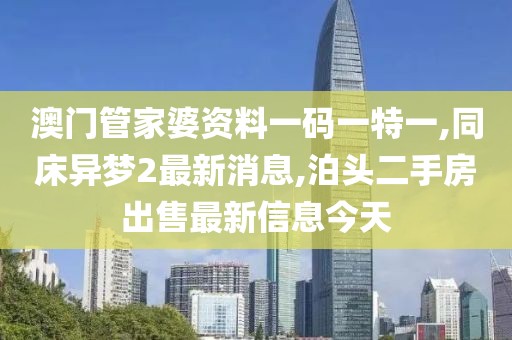澳门管家婆资料一码一特一,同床异梦2最新消息,泊头二手房出售最新信息今天