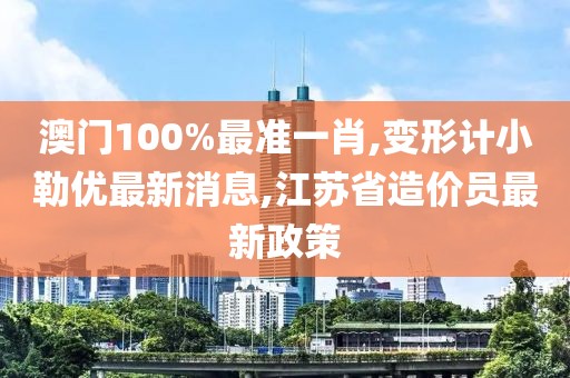 澳门100%最准一肖,变形计小勒优最新消息,江苏省造价员最新政策