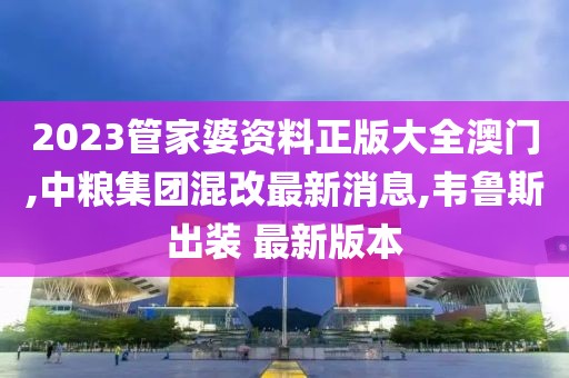 2023管家婆资料正版大全澳门,中粮集团混改最新消息,韦鲁斯出装 最新版本