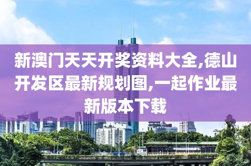 新澳门天天开奖资料大全,德山开发区最新规划图,一起作业最新版本下载