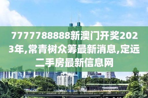 7777788888新澳门开奖2023年,常青树众筹最新消息,定远二手房最新信息网