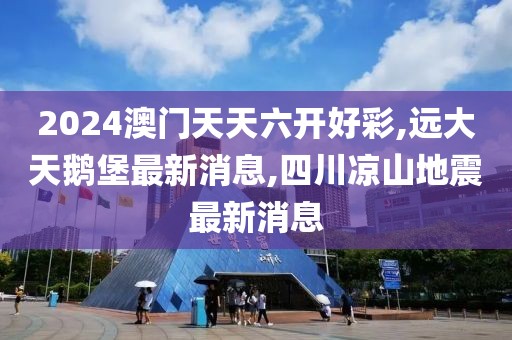 2024澳门天天六开好彩,远大天鹅堡最新消息,四川凉山地震最新消息