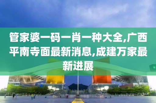 管家婆一码一肖一种大全,广西平南寺面最新消息,成建万家最新进展