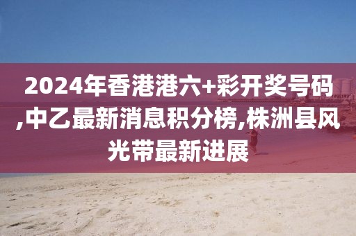 2024年香港港六+彩开奖号码,中乙最新消息积分榜,株洲县风光带最新进展