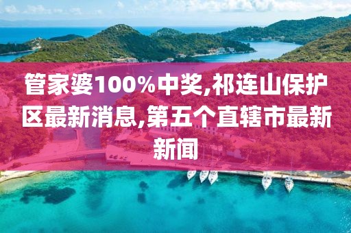 管家婆100%中奖,祁连山保护区最新消息,第五个直辖市最新新闻