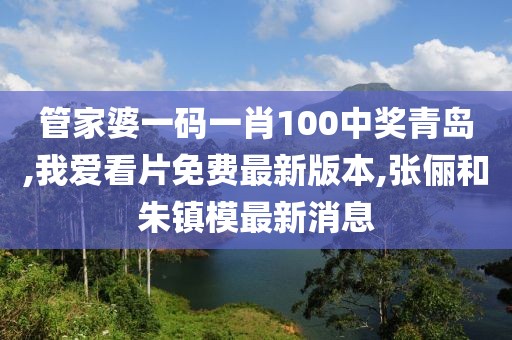 管家婆一码一肖100中奖青岛,我爱看片免费最新版本,张俪和朱镇模最新消息