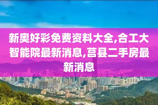 新奥好彩免费资料大全,合工大智能院最新消息,莒县二手房最新消息