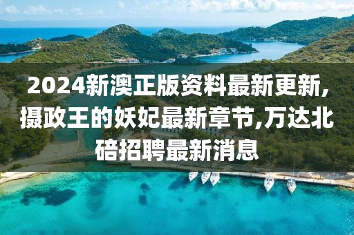 2024新澳正版资料最新更新,摄政王的妖妃最新章节,万达北碚招聘最新消息