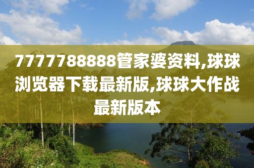 7777788888管家婆资料,球球浏览器下载最新版,球球大作战最新版本