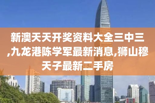 新澳天天开奖资料大全三中三,九龙港陈学军最新消息,狮山穆天子最新二手房