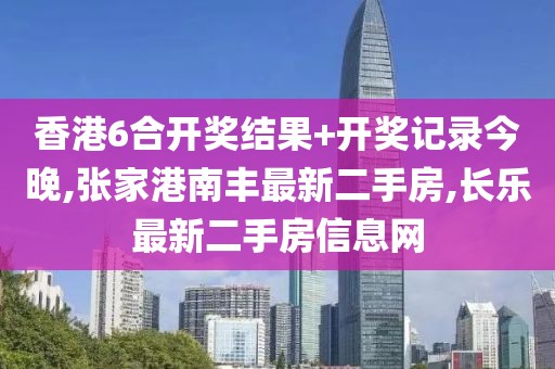香港6合开奖结果+开奖记录今晚,张家港南丰最新二手房,长乐最新二手房信息网