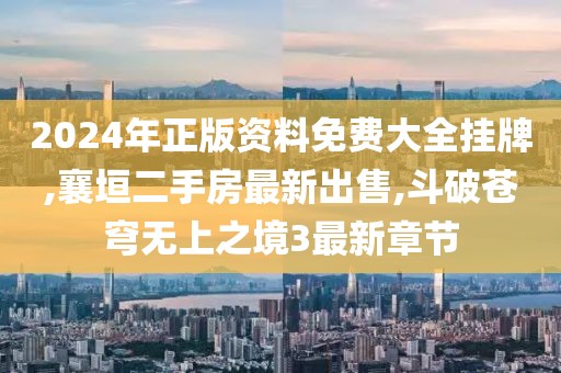 2024年正版资料免费大全挂牌,襄垣二手房最新出售,斗破苍穹无上之境3最新章节