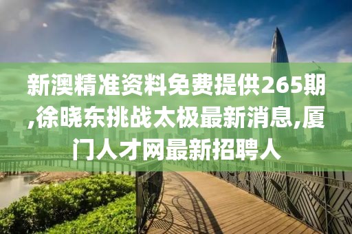新澳精准资料免费提供265期,徐晓东挑战太极最新消息,厦门人才网最新招聘人
