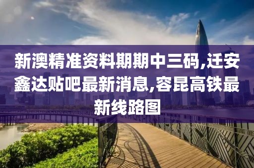 新澳精准资料期期中三码,迁安鑫达贴吧最新消息,容昆高铁最新线路图