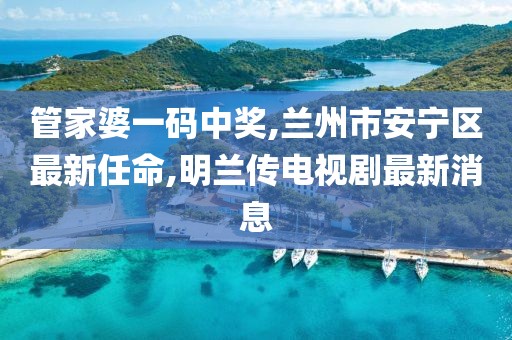 管家婆一码中奖,兰州市安宁区最新任命,明兰传电视剧最新消息