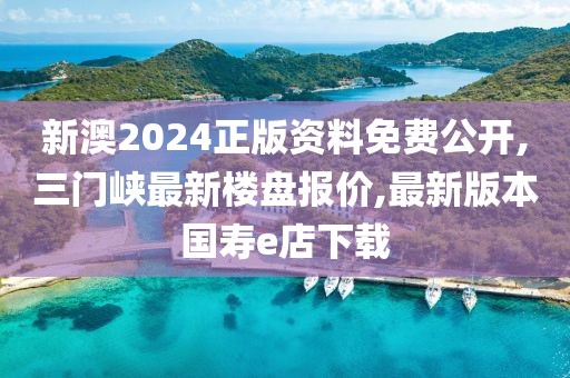 新澳2024正版资料免费公开,三门峡最新楼盘报价,最新版本国寿e店下载