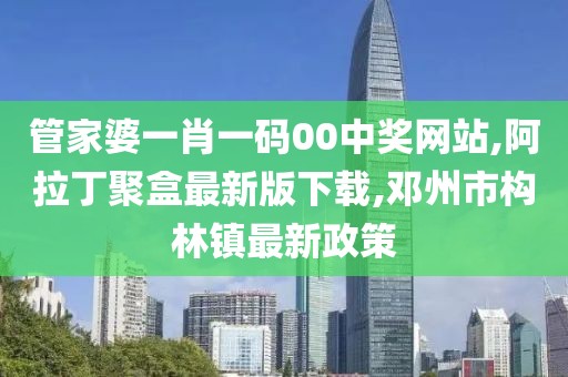 管家婆一肖一码00中奖网站,阿拉丁聚盒最新版下载,邓州市构林镇最新政策